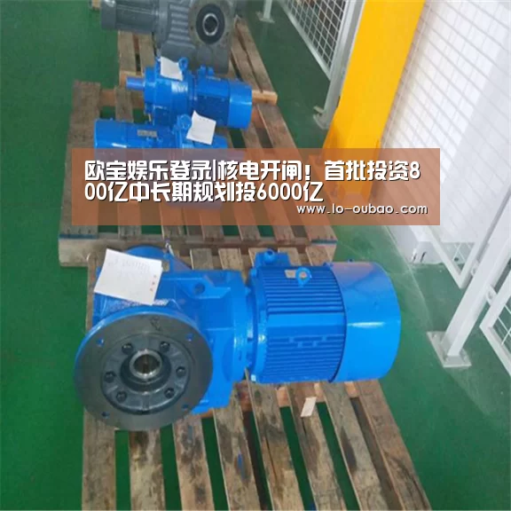 欧宝娱乐登录|核电开闸!首批投资800亿中长期规划投6000亿(图1) 欧宝娱乐平台