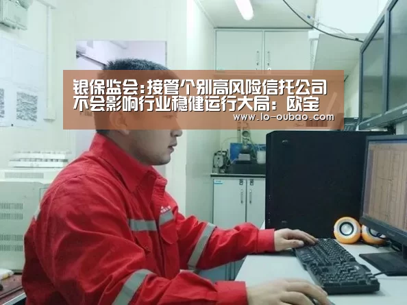 银保监会:接管个别高风险信托公司不会影响行业稳健运行大局:欧宝娱乐官网(图2) 欧宝娱乐App